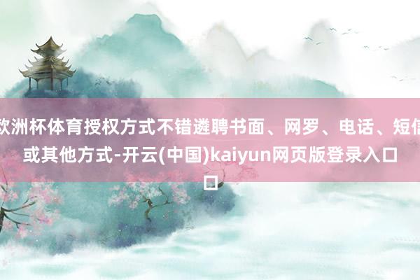 欧洲杯体育授权方式不错遴聘书面、网罗、电话、短信或其他方式-开云(中国)kaiyun网页版登录入口