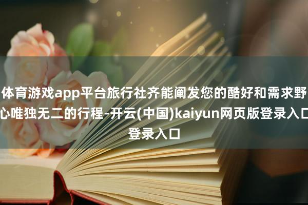 体育游戏app平台旅行社齐能阐发您的酷好和需求野心唯独无二的行程-开云(中国)kaiyun网页版登录入口