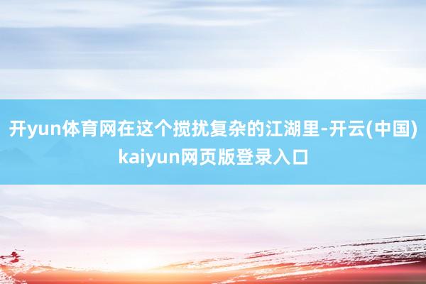 开yun体育网在这个搅扰复杂的江湖里-开云(中国)kaiyun网页版登录入口