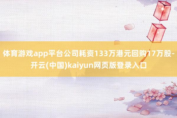 体育游戏app平台公司耗资133万港元回购17万股-开云(中国)kaiyun网页版登录入口
