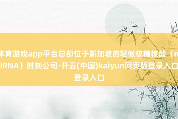 体育游戏app平台总部位于新加坡的轻微核糖核酸（miRNA）时刻公司-开云(中国)kaiyun网页版登录入口
