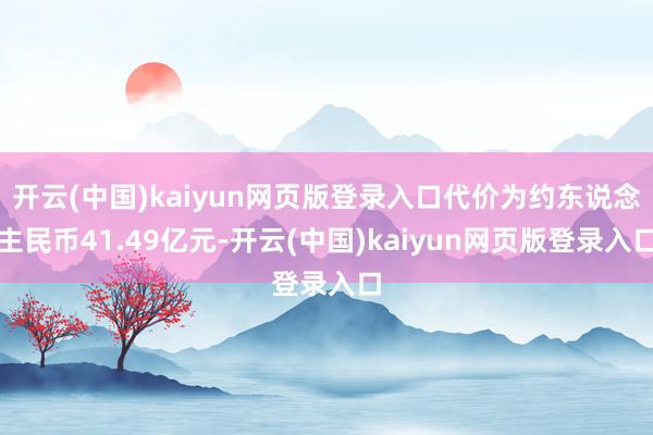 开云(中国)kaiyun网页版登录入口代价为约东说念主民币41.49亿元-开云(中国)kaiyun网页版登录入口
