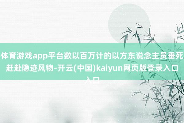 体育游戏app平台数以百万计的以方东说念主员垂死赶赴隐迹风物-开云(中国)kaiyun网页版登录入口