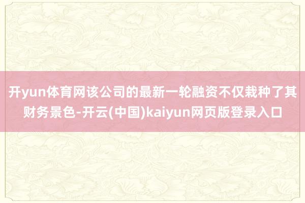 开yun体育网　　该公司的最新一轮融资不仅栽种了其财务景色-开云(中国)kaiyun网页版登录入口