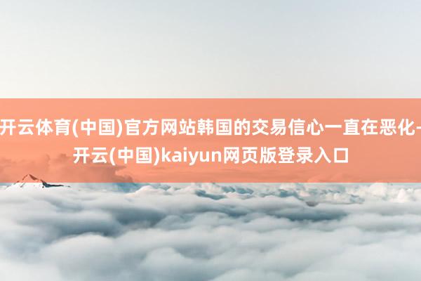 开云体育(中国)官方网站韩国的交易信心一直在恶化-开云(中国)kaiyun网页版登录入口