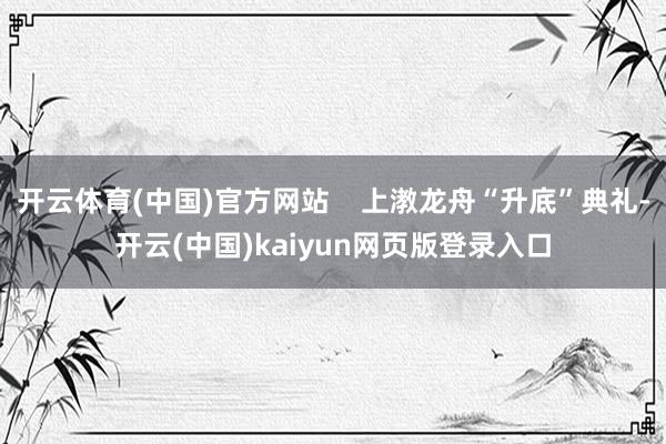 开云体育(中国)官方网站    上漖龙舟“升底”典礼-开云(中国)kaiyun网页版登录入口