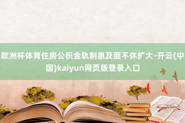 欧洲杯体育住房公积金轨制惠及面不休扩大-开云(中国)kaiyun网页版登录入口