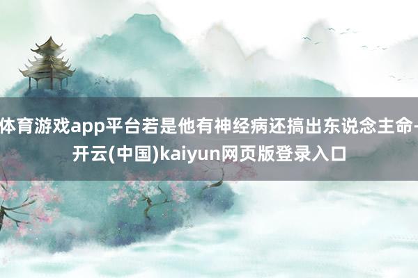 体育游戏app平台若是他有神经病还搞出东说念主命-开云(中国)kaiyun网页版登录入口