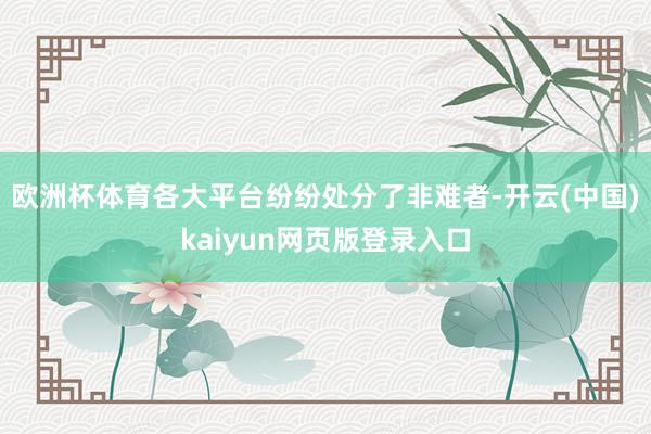 欧洲杯体育各大平台纷纷处分了非难者-开云(中国)kaiyun网页版登录入口