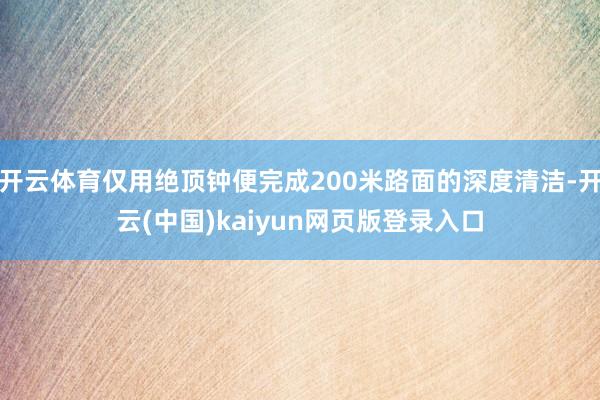 开云体育仅用绝顶钟便完成200米路面的深度清洁-开云(中国)kaiyun网页版登录入口