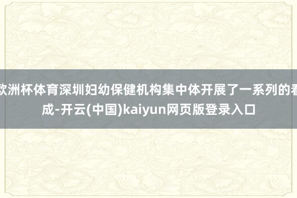 欧洲杯体育深圳妇幼保健机构集中体开展了一系列的看成-开云(中国)kaiyun网页版登录入口