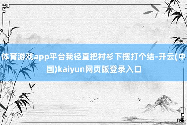 体育游戏app平台我径直把衬衫下摆打个结-开云(中国)kaiyun网页版登录入口