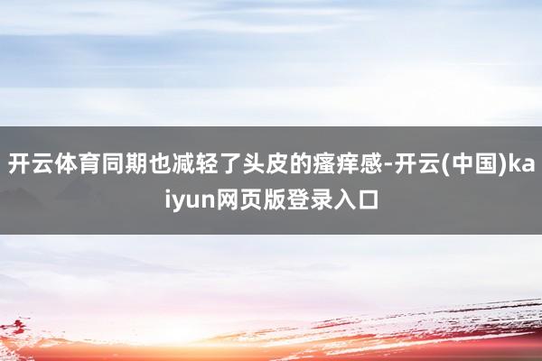 开云体育同期也减轻了头皮的瘙痒感-开云(中国)kaiyun网页版登录入口