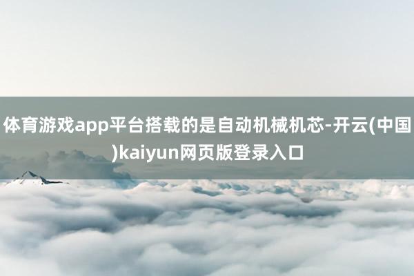 体育游戏app平台搭载的是自动机械机芯-开云(中国)kaiyun网页版登录入口