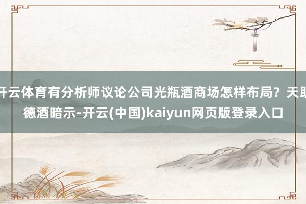 开云体育有分析师议论公司光瓶酒商场怎样布局？天助德酒暗示-开云(中国)kaiyun网页版登录入口