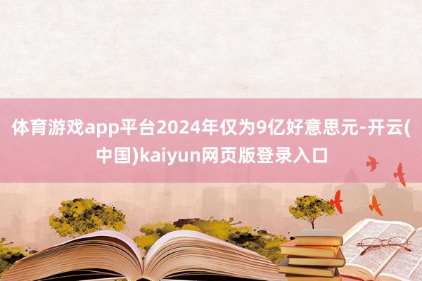 体育游戏app平台2024年仅为9亿好意思元-开云(中国)kaiyun网页版登录入口