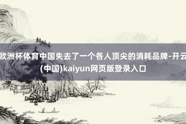 欧洲杯体育中国失去了一个各人顶尖的消耗品牌-开云(中国)kaiyun网页版登录入口