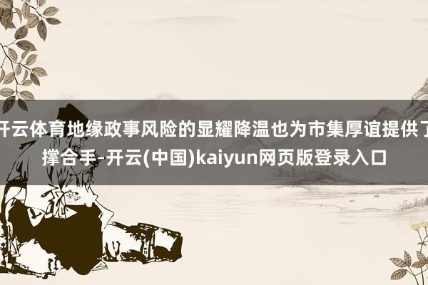 开云体育地缘政事风险的显耀降温也为市集厚谊提供了撑合手-开云(中国)kaiyun网页版登录入口