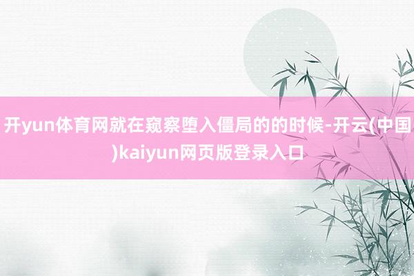 开yun体育网就在窥察堕入僵局的的时候-开云(中国)kaiyun网页版登录入口