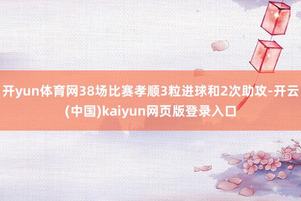 开yun体育网38场比赛孝顺3粒进球和2次助攻-开云(中国)kaiyun网页版登录入口