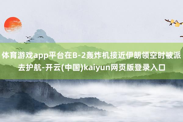 体育游戏app平台在B-2轰炸机接近伊朗领空时被派去护航-开云(中国)kaiyun网页版登录入口