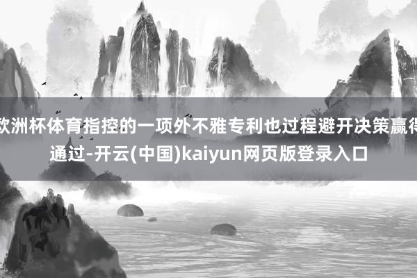 欧洲杯体育指控的一项外不雅专利也过程避开决策赢得通过-开云(中国)kaiyun网页版登录入口