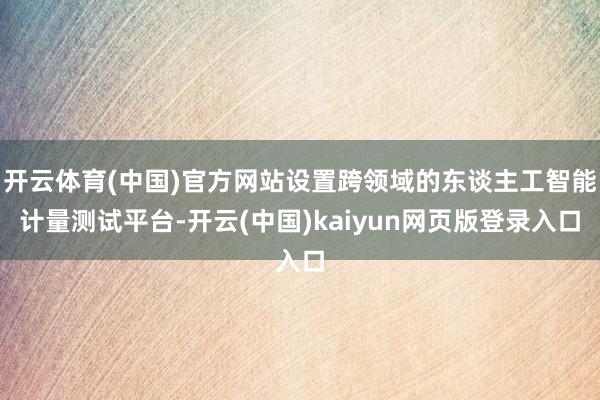 开云体育(中国)官方网站设置跨领域的东谈主工智能计量测试平台-开云(中国)kaiyun网页版登录入口