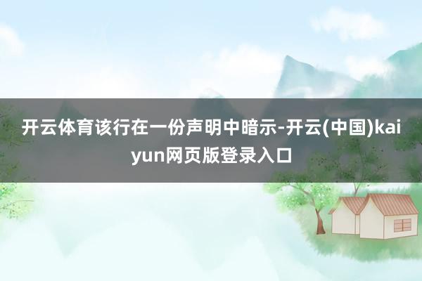 开云体育　　该行在一份声明中暗示-开云(中国)kaiyun网页版登录入口