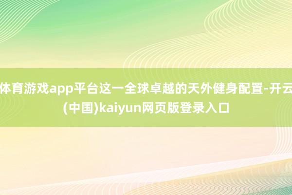 体育游戏app平台这一全球卓越的天外健身配置-开云(中国)kaiyun网页版登录入口