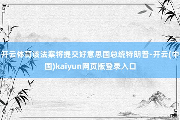 开云体育该法案将提交好意思国总统特朗普-开云(中国)kaiyun网页版登录入口