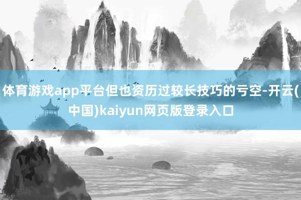 体育游戏app平台但也资历过较长技巧的亏空-开云(中国)kaiyun网页版登录入口
