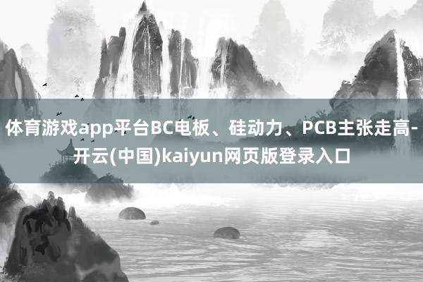 体育游戏app平台BC电板、硅动力、PCB主张走高-开云(中国)kaiyun网页版登录入口