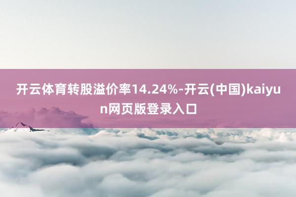 开云体育转股溢价率14.24%-开云(中国)kaiyun网页版登录入口