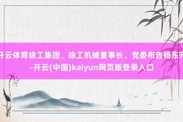 开云体育徐工集团、徐工机械董事长、党委布告杨东升-开云(中国)kaiyun网页版登录入口