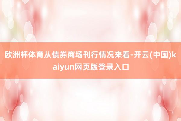 欧洲杯体育　　从债券商场刊行情况来看-开云(中国)kaiyun网页版登录入口