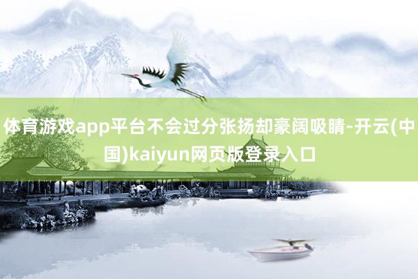 体育游戏app平台不会过分张扬却豪阔吸睛-开云(中国)kaiyun网页版登录入口