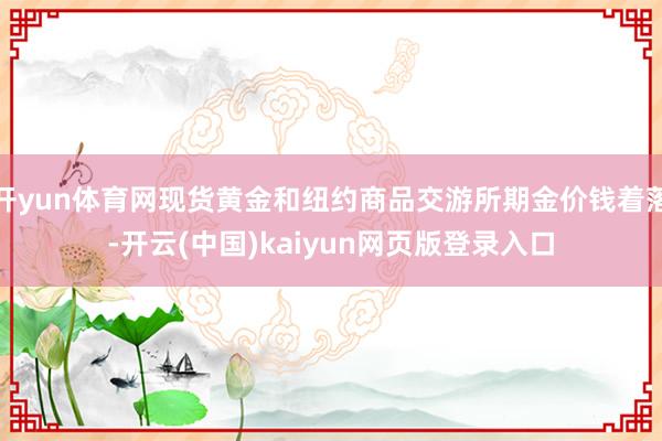 开yun体育网现货黄金和纽约商品交游所期金价钱着落-开云(中国)kaiyun网页版登录入口