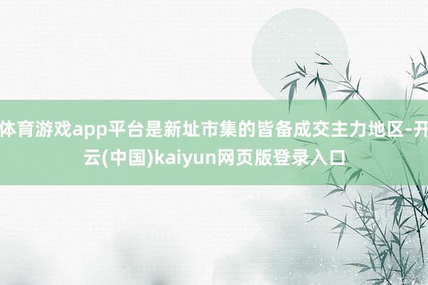 体育游戏app平台是新址市集的皆备成交主力地区-开云(中国)kaiyun网页版登录入口