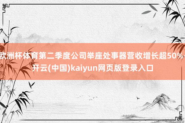 欧洲杯体育第二季度公司举座处事器营收增长超50%-开云(中国)kaiyun网页版登录入口