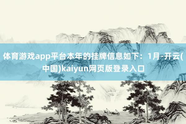 体育游戏app平台本年的挂牌信息如下：1月-开云(中国)kaiyun网页版登录入口