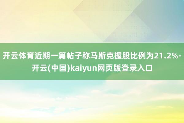 开云体育近期一篇帖子称马斯克握股比例为21.2%-开云(中国)kaiyun网页版登录入口