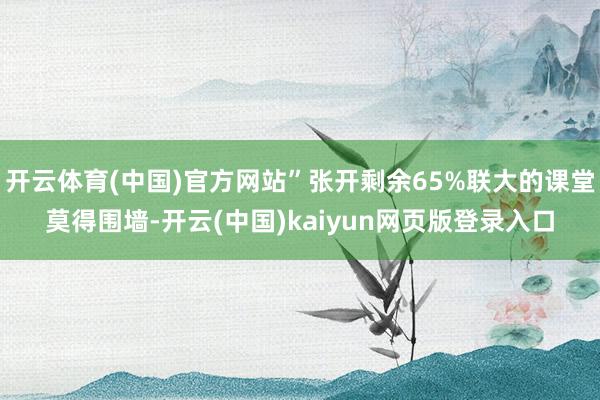 开云体育(中国)官方网站”张开剩余65%联大的课堂莫得围墙-开云(中国)kaiyun网页版登录入口