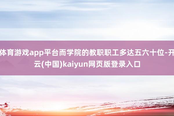 体育游戏app平台而学院的教职职工多达五六十位-开云(中国)kaiyun网页版登录入口