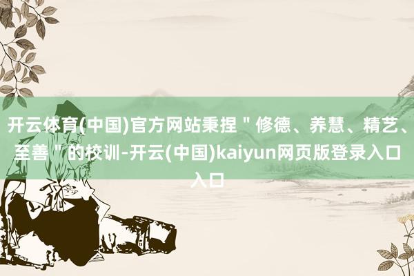 开云体育(中国)官方网站秉捏＂修德、养慧、精艺、至善＂的校训-开云(中国)kaiyun网页版登录入口