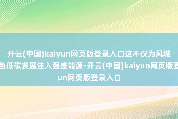 开云(中国)kaiyun网页版登录入口这不仅为风城油田绿色低碳发展注入强盛能源-开云(中国)kaiyun网页版登录入口