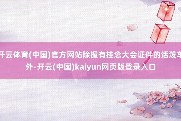 开云体育(中国)官方网站除握有挂念大会证件的活泼车外-开云(中国)kaiyun网页版登录入口
