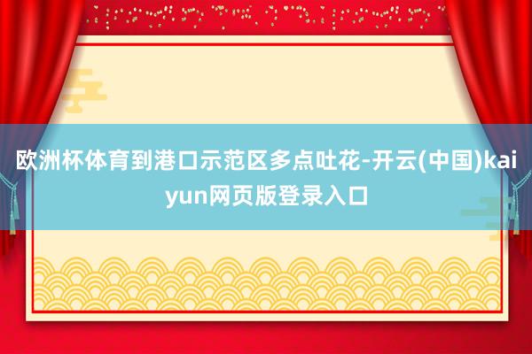 欧洲杯体育到港口示范区多点吐花-开云(中国)kaiyun网页版登录入口