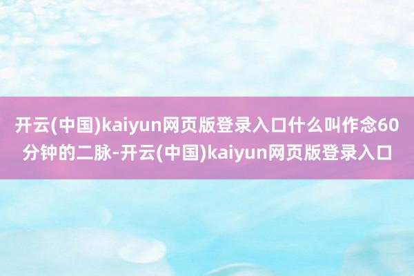 开云(中国)kaiyun网页版登录入口什么叫作念60分钟的二脉-开云(中国)kaiyun网页版登录入口