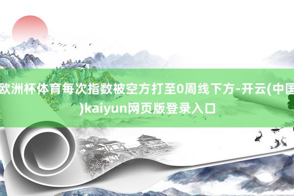 欧洲杯体育每次指数被空方打至0周线下方-开云(中国)kaiyun网页版登录入口