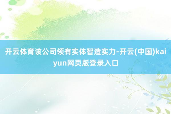 开云体育该公司领有实体智造实力-开云(中国)kaiyun网页版登录入口